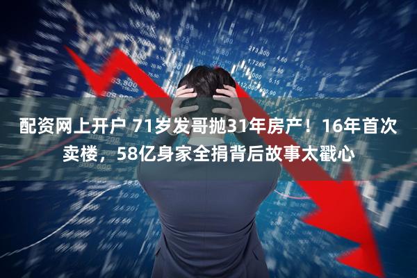 配资网上开户 71岁发哥抛31年房产！16年首次卖楼，58亿身家全捐背后故事太戳心