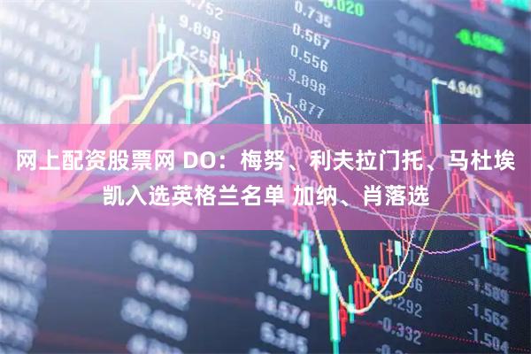 网上配资股票网 DO：梅努、利夫拉门托、马杜埃凯入选英格兰名单 加纳、肖落选