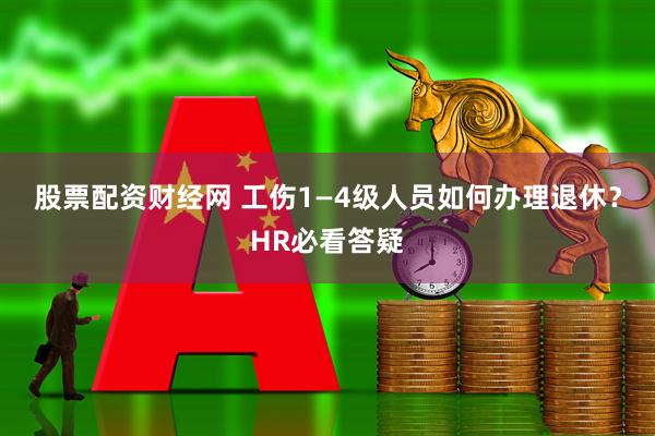 股票配资财经网 工伤1—4级人员如何办理退休？HR必看答疑