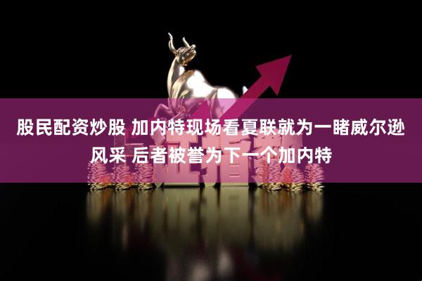 股民配资炒股 加内特现场看夏联就为一睹威尔逊风采 后者被誉为下一个加内特