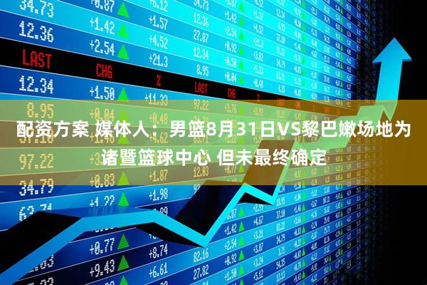 配资方案 媒体人：男篮8月31日VS黎巴嫩场地为诸暨篮球中心 但未最终确定