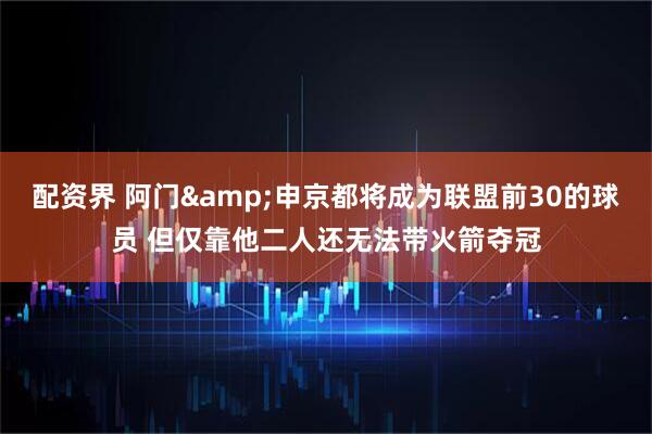 配资界 阿门&申京都将成为联盟前30的球员 但仅靠他二人还无法带火箭夺冠