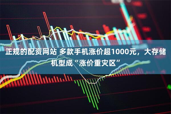 正规的配资网站 多款手机涨价超1000元，大存储机型成“涨价重灾区”