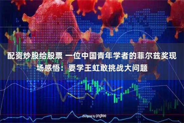 配资炒股给股票 一位中国青年学者的菲尔兹奖现场感悟：要学王虹敢挑战大问题