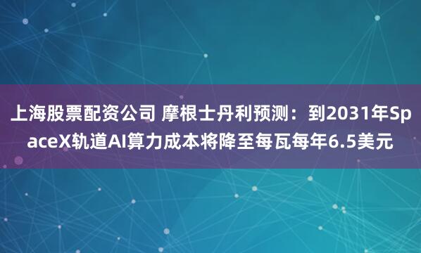 上海股票配资公司 摩根士丹利预测：到2031年SpaceX轨道AI算力成本将降至每瓦每年6.5美元