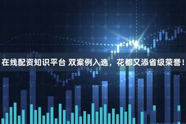 在线配资知识平台 双案例入选，花都又添省级荣誉！