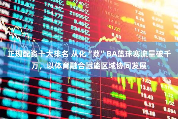 正规配资十大排名 从化“荔”BA篮球赛流量破千万，以体育融合赋能区域协同发展