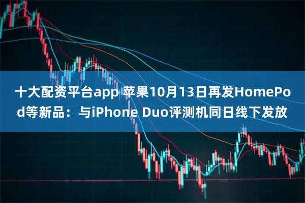 十大配资平台app 苹果10月13日再发HomePod等新品：与iPhone Duo评测机同日线下发放