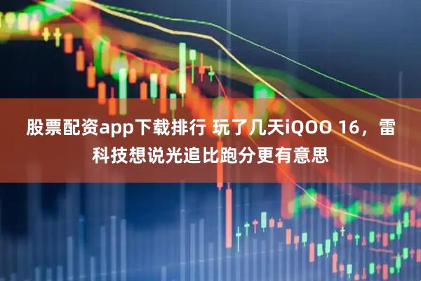 股票配资app下载排行 玩了几天iQOO 16，雷科技想说光追比跑分更有意思