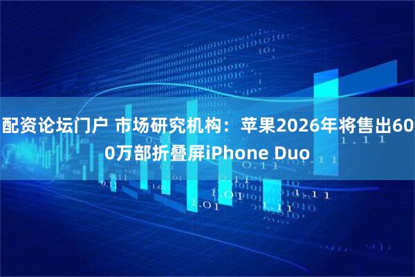 配资论坛门户 市场研究机构：苹果2026年将售出600万部折叠屏iPhone Duo