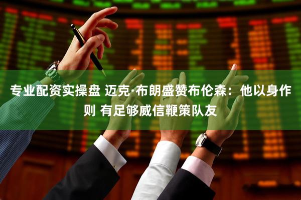 专业配资实操盘 迈克·布朗盛赞布伦森：他以身作则 有足够威信鞭策队友