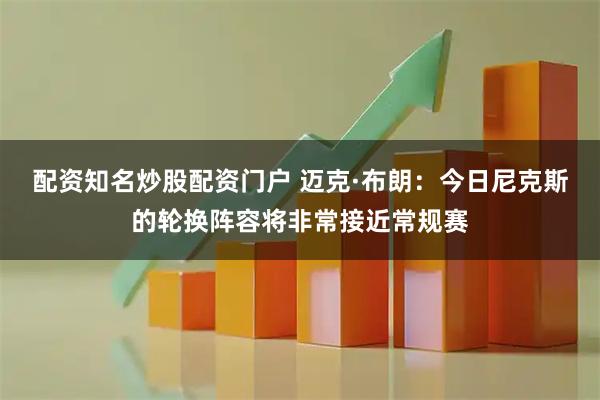 配资知名炒股配资门户 迈克·布朗：今日尼克斯的轮换阵容将非常接近常规赛